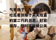 气死我了！在每日大赛吃瓜看到那个天天炫富的富二代的丑态，赶紧保存，随时可能被公关！