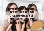 昨晚的每日大赛网页版看了吗？那个某千万粉UP主背着粉丝私下搞这些小动作，难怪之前觉得他不对劲。