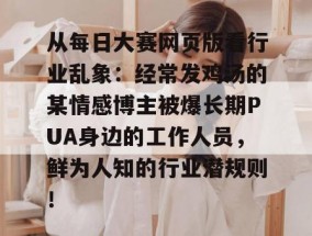 从每日大赛网页版看行业乱象：经常发鸡汤的某情感博主被爆长期PUA身边的工作人员，鲜为人知的行业潜规则！