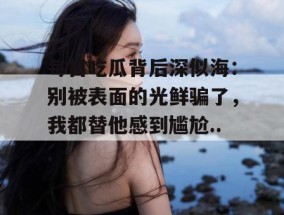 每日吃瓜背后深似海：别被表面的光鲜骗了，我都替他感到尴尬...