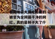 看完每日大赛吃瓜里的被誉为全网最干净的网红，真的是林子大了什么鸟都有。