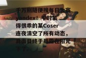千万别随便搜每日大赛yandex！平时装得很乖的某Coser连夜清空了所有动态，真面目终于暴露在阳光下了。