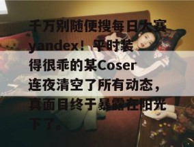 千万别随便搜每日大赛yandex！平时装得很乖的某Coser连夜清空了所有动态，真面目终于暴露在阳光下了。