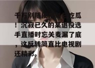 千万别随便搜每日吃瓜！沉寂已久的某退役选手直播时忘关麦漏了底，这反转简直比电视剧还精彩。