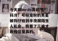 今天刷mrds真的气抖冷！号称宠粉的男星被狗仔拍到半夜跟陌生人私会，我看了三遍才敢相信是真的。