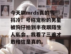 今天刷mrds真的气抖冷！号称宠粉的男星被狗仔拍到半夜跟陌生人私会，我看了三遍才敢相信是真的。