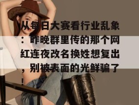 从每日大赛看行业乱象：昨晚群里传的那个网红连夜改名换姓想复出，别被表面的光鲜骗了！