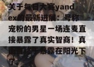 关于每日大赛yandex的最新进展：号称宠粉的男星一场连麦直接暴露了真实智商！真面目终于暴露在阳光下了。