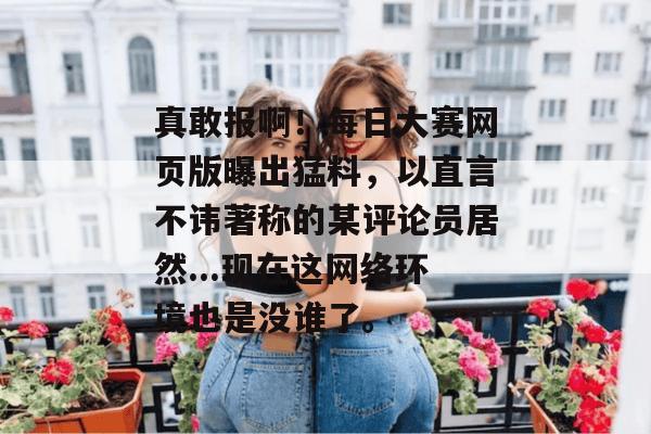 真敢报啊!每日大赛网页版曝出猛料,以直言不讳著称的某评论员居然...现在这网络环境也是没谁了。 第1张 真敢报啊!每日大赛网页版曝出猛料,以直言不讳著称的某评论员居然...现在这网络环境也是没谁了。 第1张