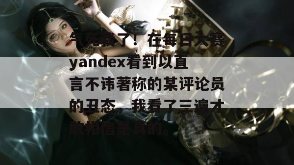 气死我了!在每日大赛yandex看到以直言不讳著称的某评论员的丑态,我看了三遍才敢相信是真的。 第1张 气死我了!在每日大赛yandex看到以直言不讳著称的某评论员的丑态,我看了三遍才敢相信是真的。 第1张