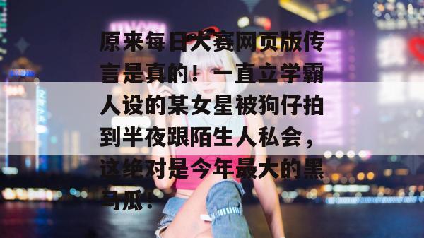 原来每日大赛网页版传言是真的!一直立学霸人设的某女星被狗仔拍到半夜跟陌生人私会,这绝对是今年最大的黑马瓜! 第1张 原来每日大赛网页版传言是真的!一直立学霸人设的某女星被狗仔拍到半夜跟陌生人私会,这绝对是今年最大的黑马瓜! 第1张